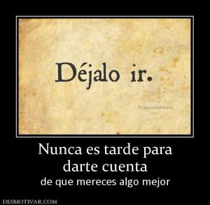 Nunca es tarde para darte cuenta  de que mereces algo mejor