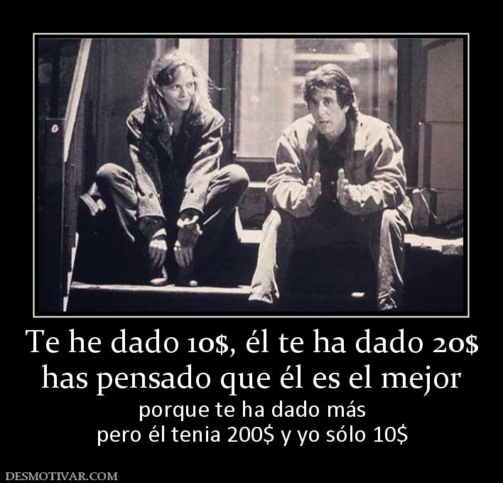 Te he dado 10$, él te ha dado 20$ has pensado que él es el mejor porque te ha dado más pero él tenia 200$ y yo sólo 10$