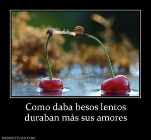 Como daba besos lentos duraban más sus amores