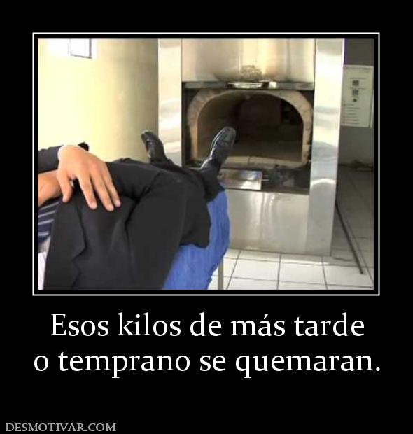 Esos kilos de más tarde o temprano se quemaran.