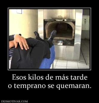 Esos kilos de más tarde o temprano se quemaran.