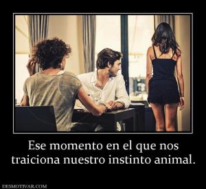 Ese momento en el que nos traiciona nuestro instinto animal.