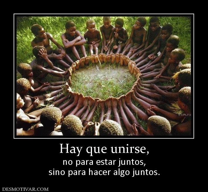 Hay que unirse, no para estar juntos, sino para hacer algo juntos.