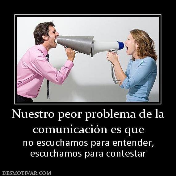 Nuestro peor problema de la comunicación es que no escuchamos para entender, escuchamos para contestar