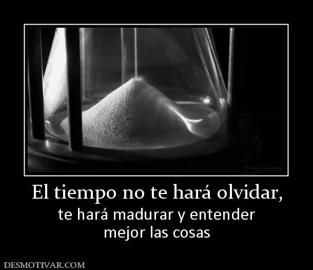El tiempo no te hará olvidar, te hará madurar y entender mejor las cosas