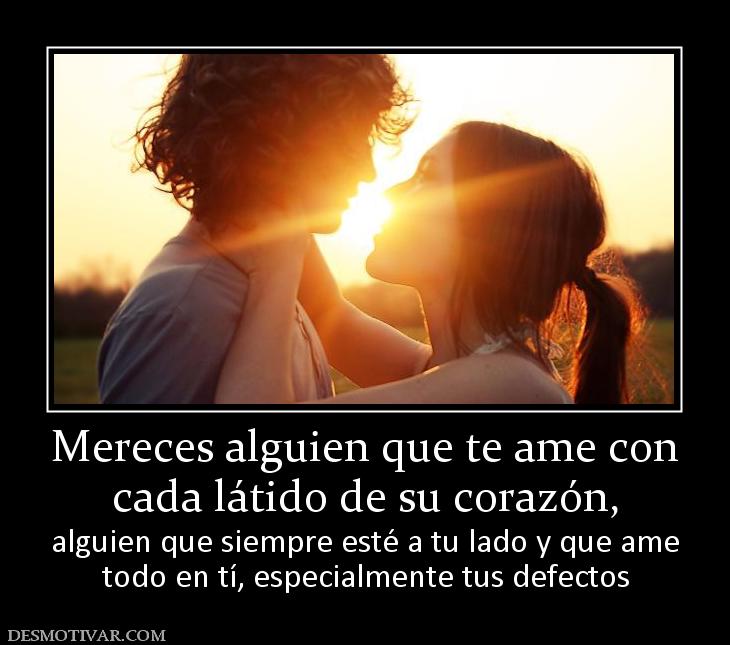 Mereces alguien que te ame con cada látido de su corazón,  alguien que siempre esté a tu lado y que ame todo en tí, especialmente tus defectos