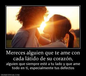 Mereces alguien que te ame con cada látido de su corazón,  alguien que siempre esté a tu lado y que ame todo en tí, especialmente tus defectos