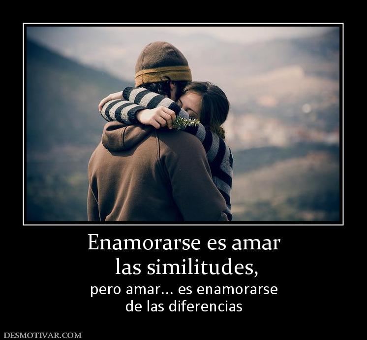 Enamorarse es amar  las similitudes, pero amar... es enamorarse de las diferencias