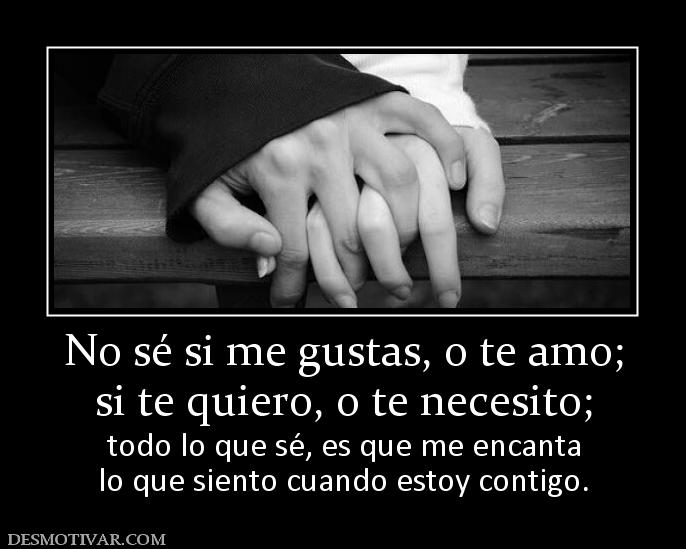 No sé si me gustas, o te amo; si te quiero, o te necesito;   todo lo que sé, es que me encanta lo que siento cuando estoy contigo.