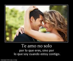 Te amo no solo por lo que eres, sino por  lo que soy cuando estoy contigo.