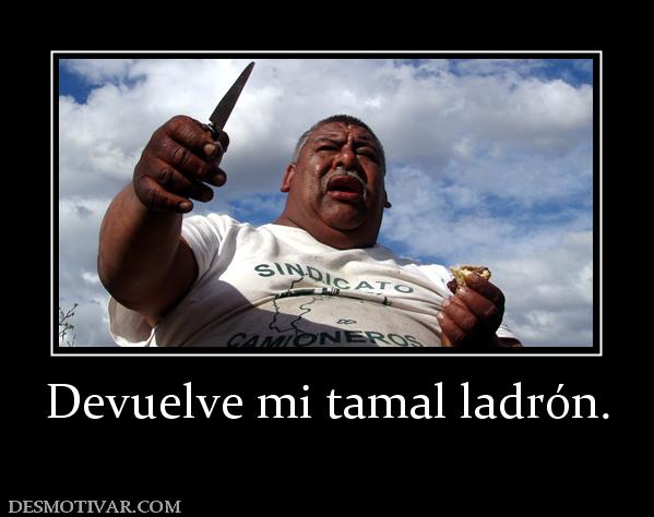Devuelve mi tamal ladrón.