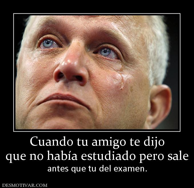 Cuando tu amigo te dijo que no había estudiado pero sale antes que tu del examen.