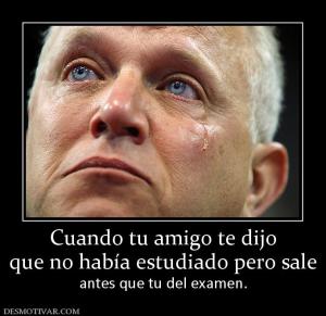Cuando tu amigo te dijo que no había estudiado pero sale antes que tu del examen.