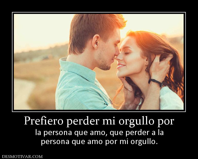 Prefiero perder mi orgullo por la persona que amo, que perder a la persona que amo por mi orgullo.