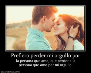 Prefiero perder mi orgullo por la persona que amo, que perder a la persona que amo por mi orgullo.