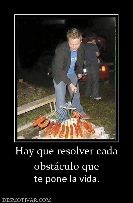 Hay que resolver cada obstáculo que  te pone la vida.