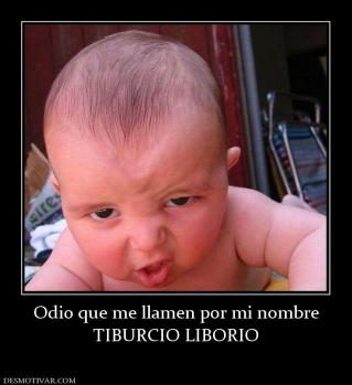 Odio que me llamen por mi nombre TIBURCIO LIBORIO