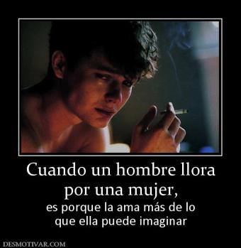 Cuando un hombre llora por una mujer,  es porque la ama más de lo que ella puede imaginar