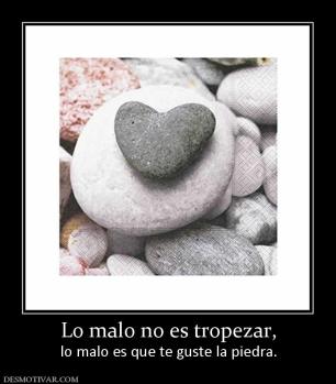 Lo malo no es tropezar, lo malo es que te guste la piedra.
