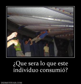 ¿Que sera lo que este individuo consumió?
