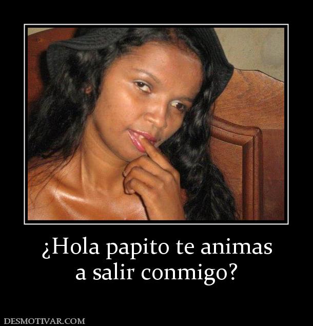 ¿Hola papito te animas a salir conmigo?