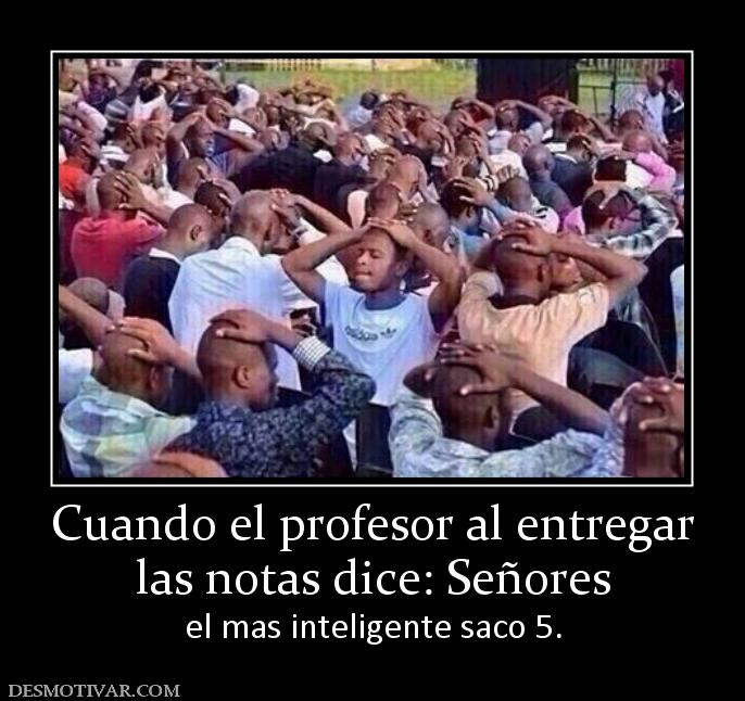 Cuando el profesor al entregar las notas dice: Señores  el mas inteligente saco 5.