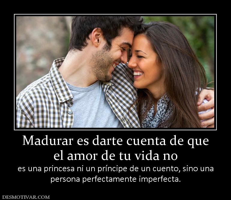 Madurar es darte cuenta de que el amor de tu vida no  es una princesa ni un príncipe de un cuento, sino una persona perfectamente imperfecta.