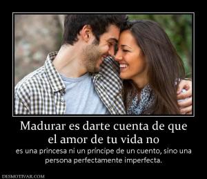 Madurar es darte cuenta de que el amor de tu vida no  es una princesa ni un príncipe de un cuento, sino una persona perfectamente imperfecta.