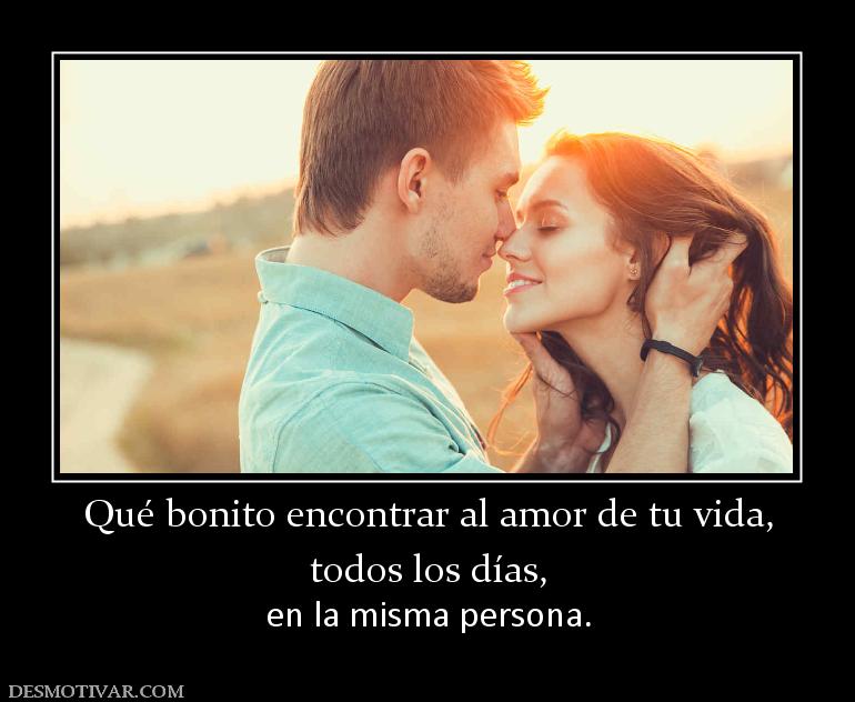 Qué bonito encontrar al amor de tu vid todos los días,  en la misma persona.