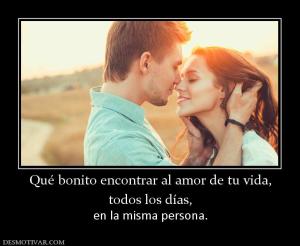 Qué bonito encontrar al amor de tu vid todos los días,  en la misma persona.