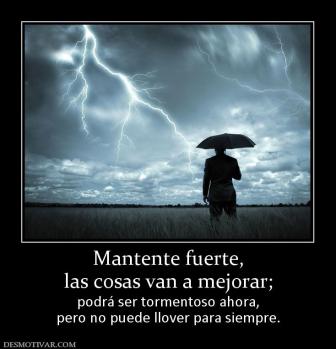Mantente fuerte, las cosas van a mejorar;  podrá ser tormentoso ahora, pero no puede llover para siempre.