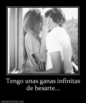 Tengo unas ganas infinitas de besarte...