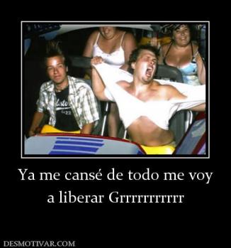 Ya me cansé de todo me voy a liberar Grrrrrrrrrrr