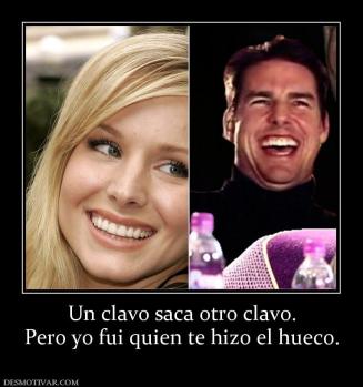 Un clavo saca otro clavo. Pero yo fui quien te hizo el hueco.