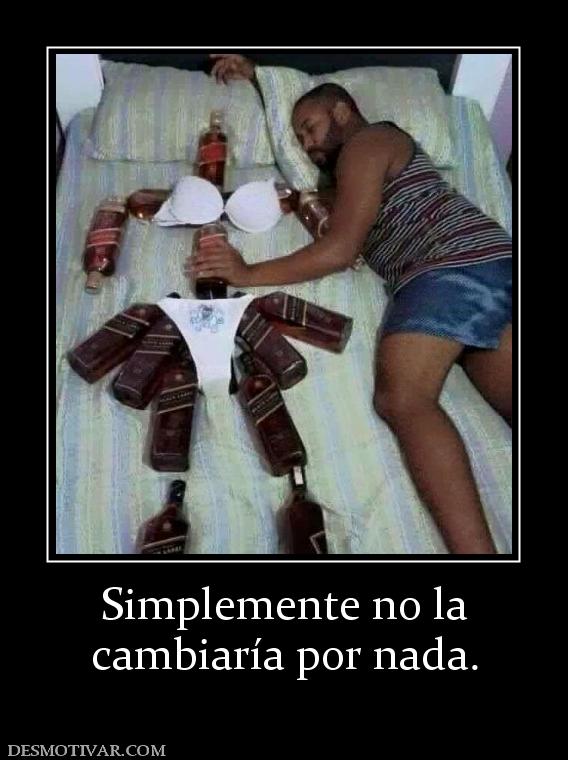 Simplemente no la cambiaría por nada.