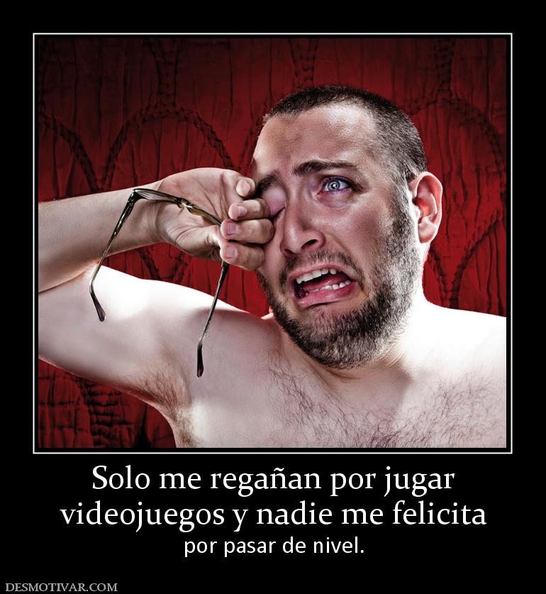 Solo me regañan por jugar videojuegos y nadie me felicita por pasar de nivel.