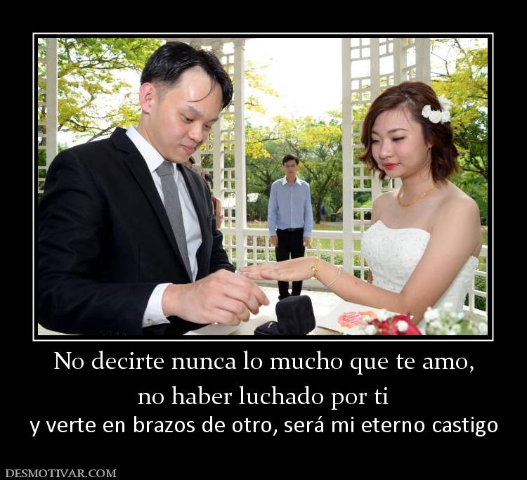 No decirte nunca lo mucho que te amo, no haber luchado por ti y verte en brazos de otro, será mi eterno castigo