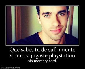 Que sabes tu de sufrimiento si nunca jugaste playstation  sin memory card.