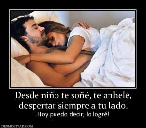 Desde niño te soñé, te anhelé, despertar siempre a tu lado. Hoy puedo decir, lo logré!
