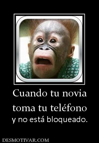 Cuando tu novia toma tu teléfono y no está bloqueado.