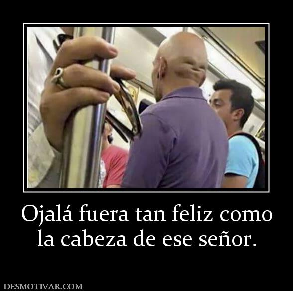 Ojalá fuera tan feliz como la cabeza de ese señor.