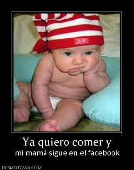 Ya quiero comer y mi mamá sigue en el facebook