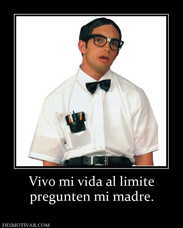 Vivo mi vida al limite pregunten mi madre.