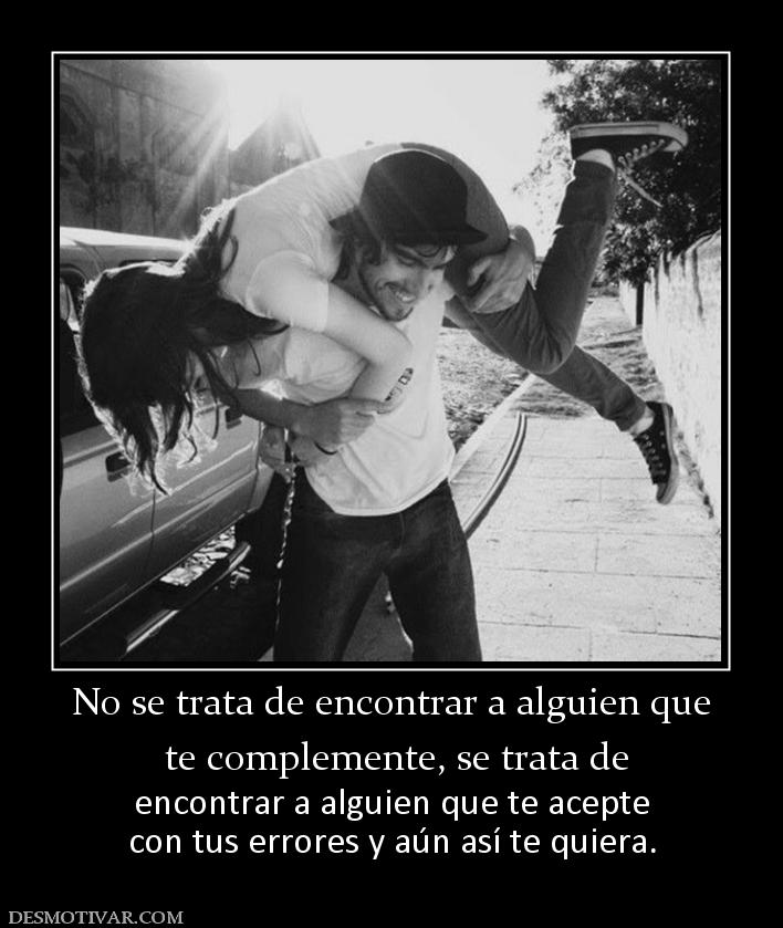 No se trata de encontrar a alguien que  te complemente, se trata de  encontrar a alguien que te acepte con tus errores y aún así te quiera.
