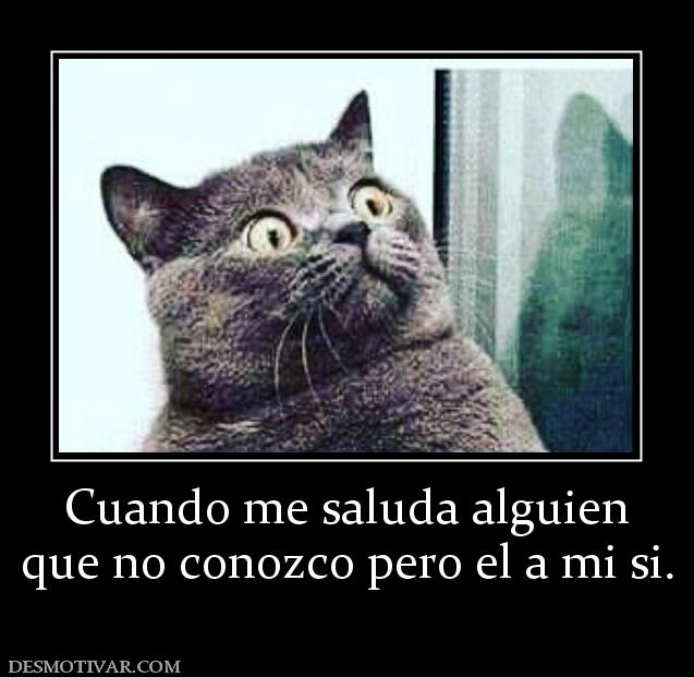 Cuando me saluda alguien que no conozco pero el a mi si.