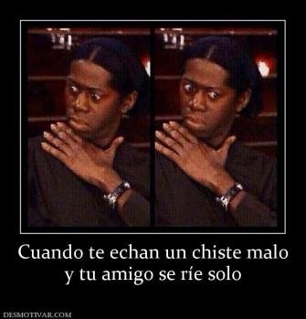 Cuando te echan un chiste malo y tu amigo se ríe solo