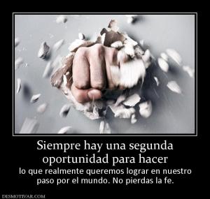 Siempre hay una segunda oportunidad para hacer  lo que realmente queremos lograr en nuestro paso por el mundo. No pierdas la fe.
