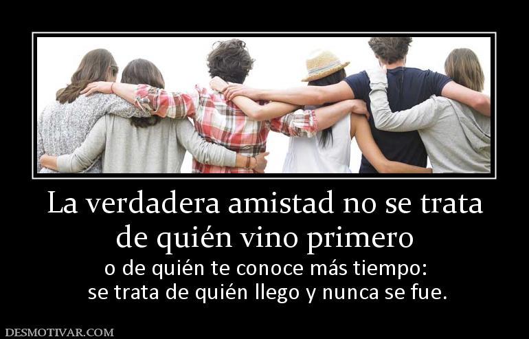 La verdadera amistad no se trata de quién vino primero  o de quién te conoce más tiempo:  se trata de quién llego y nunca se fue.