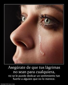 Asegúrate de que tus lágrimas no sean para cualquiera, no se le puede dedicar un sentimiento tan fuerte a alguien que no lo merece.