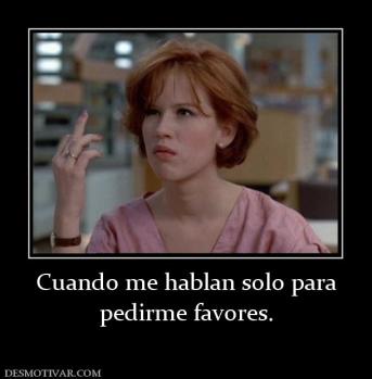 Cuando me hablan solo para pedirme favores.
